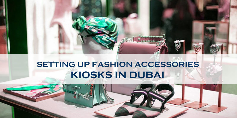 Setting Up Fashion Accessories Kiosks In Dubai Setting Up Fashion Accessories Kiosks In Dubai