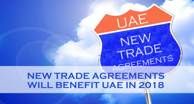 New Trade Agreements Will Benefit UAE In 2018 New Trade Agreements Will Benefit UAE In 2018