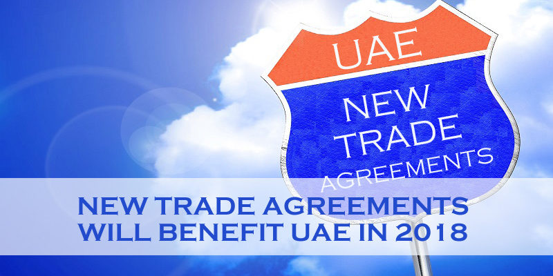 New Trade Agreements Will Benefit UAE In 2018 New Trade Agreements Will Benefit UAE In 2018